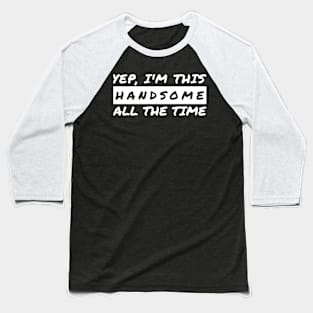 Yep I'm This Handsome All The Time Baseball T-Shirt